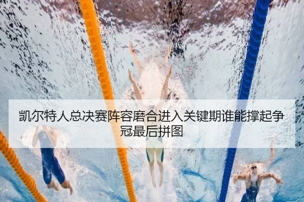凯尔特人总决赛阵容磨合进入关键期谁能撑起争冠最后拼图 - kaiyun